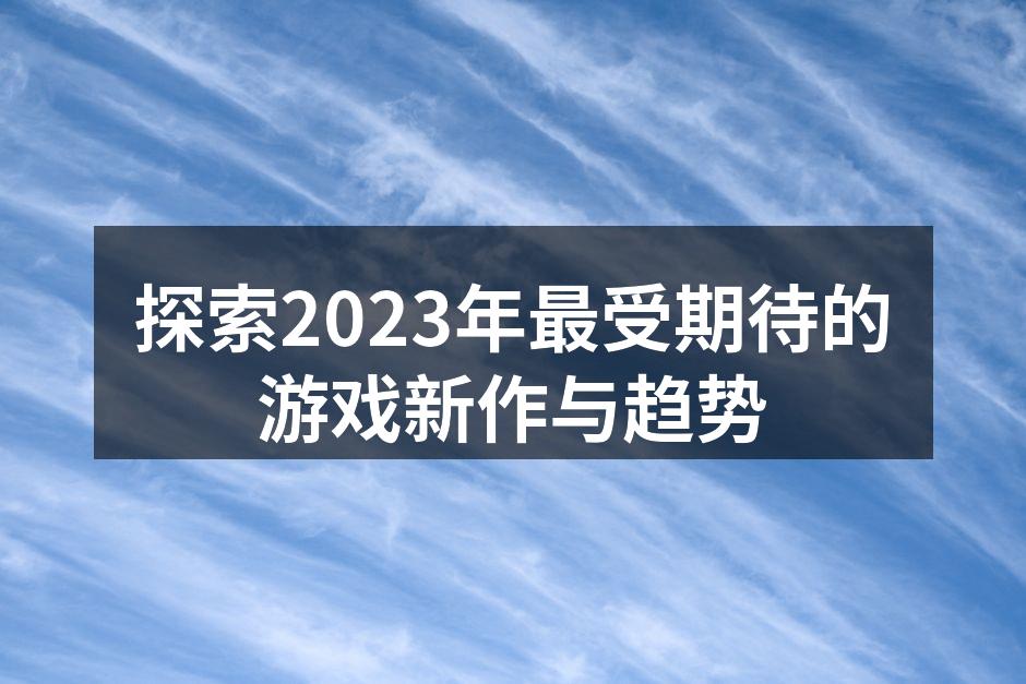 探索2023年最受期待的游戏新作与趋势