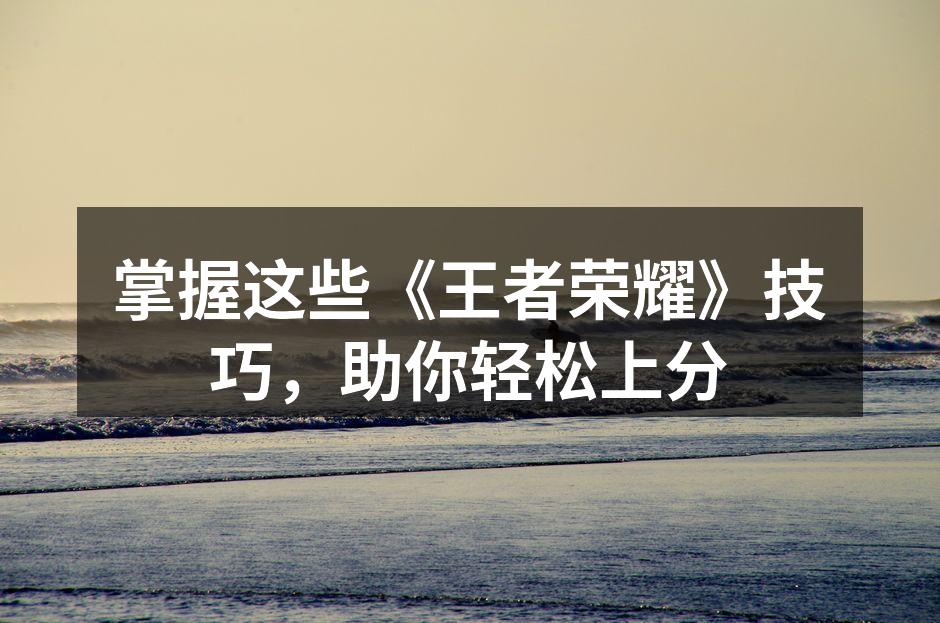 掌握这些《王者荣耀》技巧，助你轻松上分